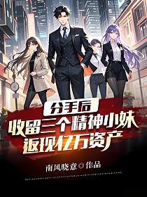 分手后,收留三个精神小妹,返现亿万资产!